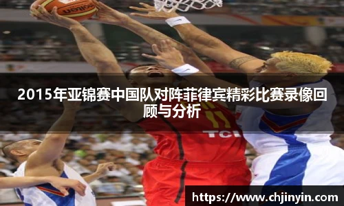 2015年亚锦赛中国队对阵菲律宾精彩比赛录像回顾与分析
