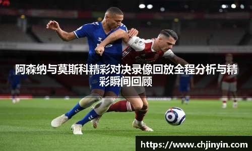 阿森纳与莫斯科精彩对决录像回放全程分析与精彩瞬间回顾